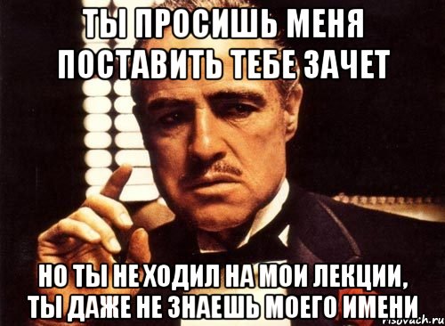 ты просишь меня поставить тебе зачет но ты не ходил на мои лекции, ты даже не знаешь моего имени, Мем крестный отец