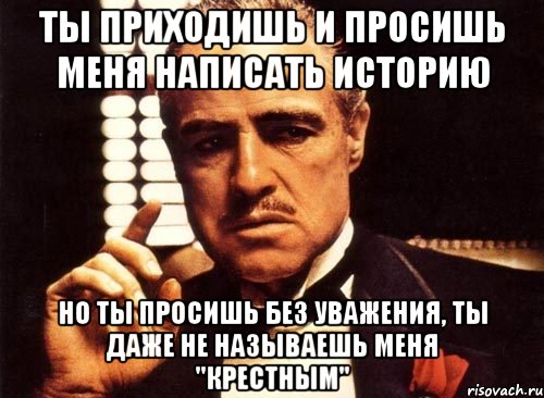 ты приходишь и просишь меня написать историю но ты просишь без уважения, ты даже не называешь меня "крестным", Мем крестный отец