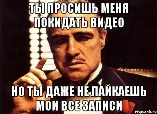 ты просишь меня покидать видео но ты даже не лайкаешь мои все записи, Мем крестный отец