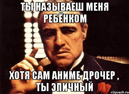 ты называеш меня ребёнком хотя сам аниме дрочер , ты эпичный, Мем крестный отец