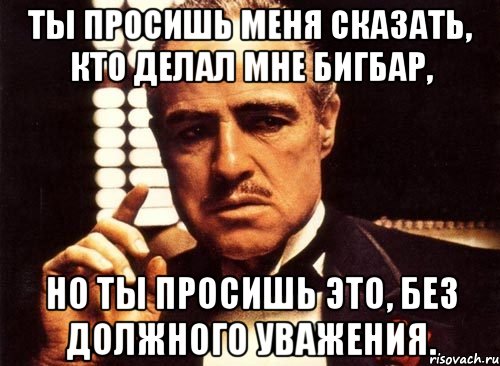 ты просишь меня сказать, кто делал мне бигбар, но ты просишь это, без должного уважения., Мем крестный отец