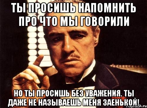 ты просишь напомнить про что мы говорили но ты просишь без уважения. ты даже не называешь меня заенькой!, Мем крестный отец