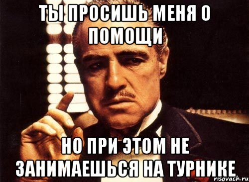 ты просишь меня о помощи но при этом не занимаешься на турнике, Мем крестный отец