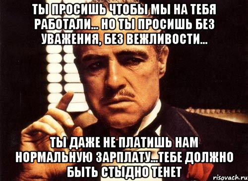 ты просишь чтобы мы на тебя работали... но ты просишь без уважения, без вежливости... ты даже не платишь нам нормальную зарплату...тебе должно быть стыдно тенет, Мем крестный отец