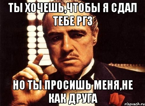 ты хочешь,чтобы я сдал тебе ргз но ты просишь меня,не как друга, Мем крестный отец