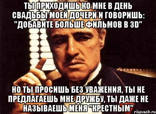 ты приходишь ко мне в день свадьбы моей дочери и говоришь: "добавите больше фильмов в 3d" но ты просишь без уважения, ты не предлагаешь мне дружбу, ты даже не называешь меня "крестным", Мем крестный отец