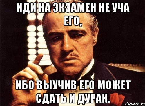 иди на экзамен не уча его, ибо выучив его может сдать и дурак., Мем крестный отец