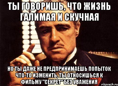 ты говоришь, что жизнь галимая и скучная но ты даже не предпринимаешь попыток что-то изменить, ты относишься к фильму "секрет" без уважения, Мем крестный отец