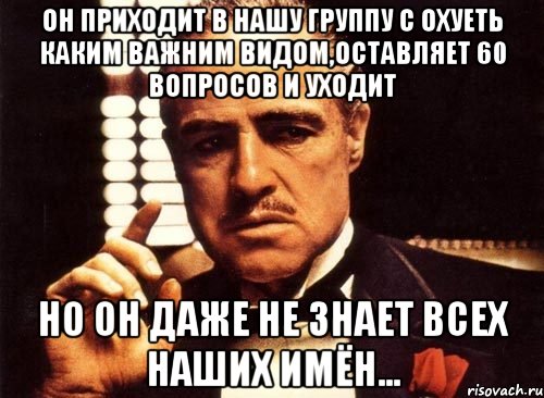 он приходит в нашу группу с охуеть каким важним видом,оставляет 60 вопросов и уходит но он даже не знает всех наших имён..., Мем крестный отец