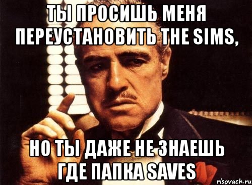 ты просишь меня переустановить the sims, но ты даже не знаешь где папка saves, Мем крестный отец