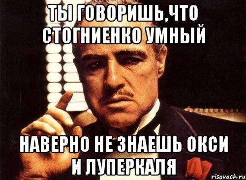 ты говоришь,что стогниенко умный наверно не знаешь окси и луперкаля, Мем крестный отец