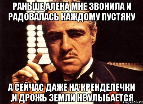 раньше алена мне звонила и радовалась каждому пустяку а сейчас даже на кренделечки ,и дрожь земли не улыбается, Мем крестный отец