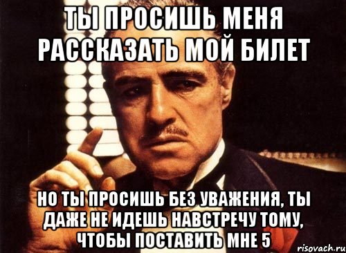 ты просишь меня рассказать мой билет но ты просишь без уважения, ты даже не идешь навстречу тому, чтобы поставить мне 5, Мем крестный отец