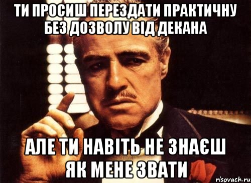 ти просиш перездати практичну без дозволу від декана але ти навіть не знаєш як мене звати, Мем крестный отец