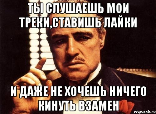 ты слушаешь мои треки,ставишь лайки и даже не хочешь ничего кинуть взамен, Мем крестный отец