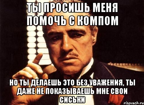 ты просишь меня помочь с компом но ты делаешь это без уважения, ты даже не показываешь мне свои сиськи, Мем крестный отец