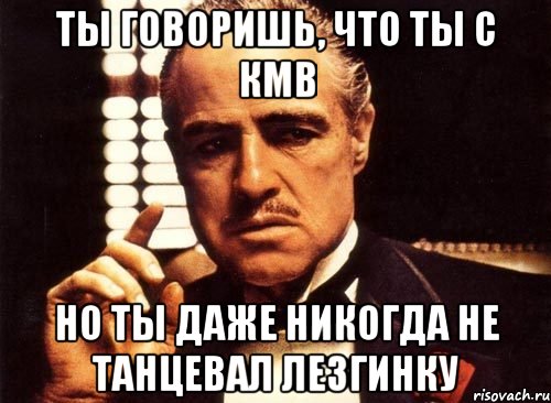 ты говоришь, что ты с кмв но ты даже никогда не танцевал лезгинку, Мем крестный отец