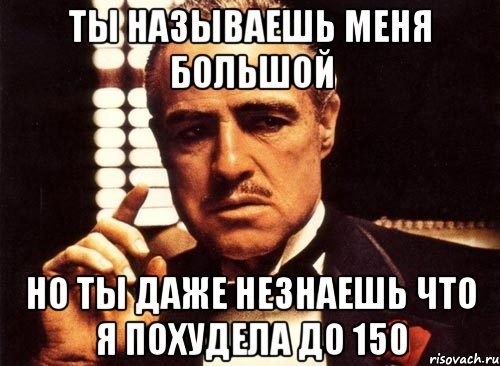 ты называешь меня большой но ты даже незнаешь что я похудела до 150, Мем крестный отец