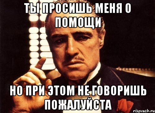 ты просишь меня о помощи но при этом не говоришь пожалуйста, Мем крестный отец