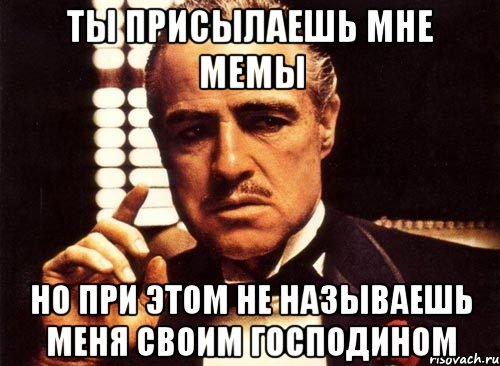 ты присылаешь мне мемы но при этом не называешь меня своим господином, Мем крестный отец