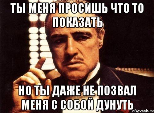 ты меня просишь что то показать но ты даже не позвал меня с собой дунуть, Мем крестный отец