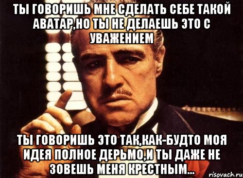 ты говоришь мне сделать себе такой аватар,но ты не делаешь это с уважением ты говоришь это так,как-будто моя идея полное дерьмо,и ты даже не зовешь меня крестным..., Мем крестный отец