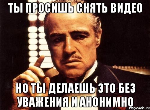 ты просишь снять видео но ты делаешь это без уважения и анонимно, Мем крестный отец