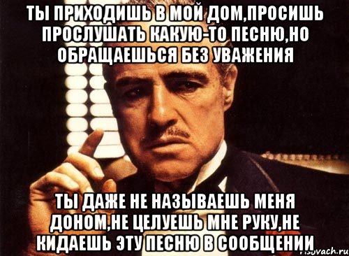 ты приходишь в мой дом,просишь прослушать какую-то песню,но обращаешься без уважения ты даже не называешь меня доном,не целуешь мне руку,не кидаешь эту песню в сообщении, Мем крестный отец