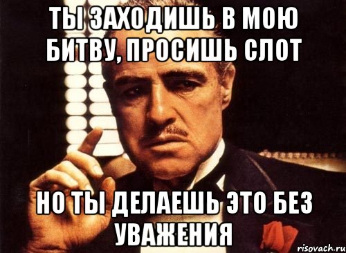 ты заходишь в мою битву, просишь слот но ты делаешь это без уважения, Мем крестный отец