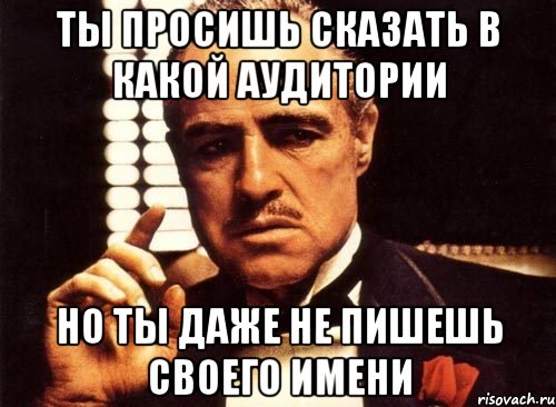 ты просишь сказать в какой аудитории но ты даже не пишешь своего имени, Мем крестный отец