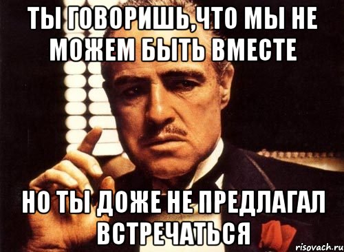 ты говоришь,что мы не можем быть вместе но ты доже не предлагал встречаться, Мем крестный отец