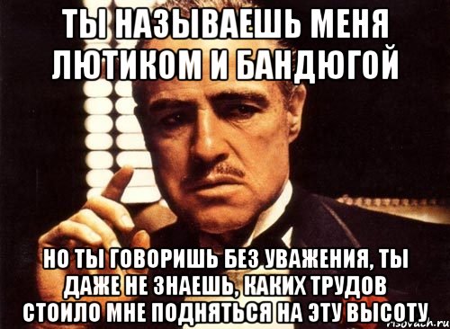 ты называешь меня лютиком и бандюгой но ты говоришь без уважения, ты даже не знаешь, каких трудов стоило мне подняться на эту высоту, Мем крестный отец