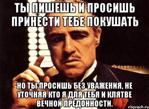 ты пишешь и просишь принести тебе покушать но ты просишь без уважения, не уточняя кто я для тебя и клятве вечной предонности., Мем крестный отец