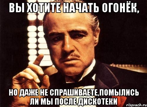 вы хотите начать огонёк, но даже не спрашиваете,помылись ли мы после дискотеки, Мем крестный отец