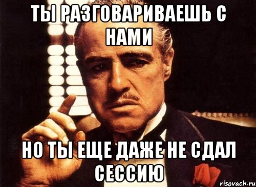 ты разговариваешь с нами но ты еще даже не сдал сессию, Мем крестный отец