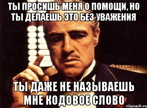 ты просишь меня о помощи, но ты делаешь это без уважения ты даже не называешь мне кодовое слово, Мем крестный отец