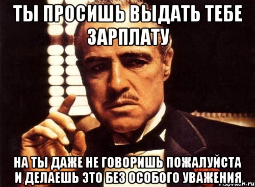 ты просишь выдать тебе зарплату на ты даже не говоришь пожалуйста и делаешь это без особого уважения, Мем крестный отец