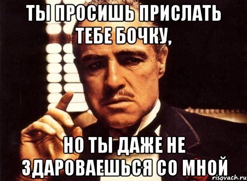 ты просишь прислать тебе бочку, но ты даже не здароваешься со мной, Мем крестный отец