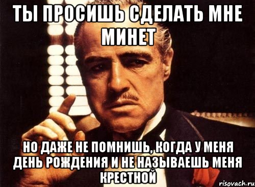 ты просишь сделать мне минет но даже не помнишь, когда у меня день рождения и не называешь меня крестной, Мем крестный отец