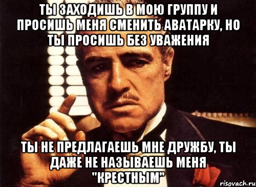 ты заходишь в мою группу и просишь меня сменить аватарку, но ты просишь без уважения ты не предлагаешь мне дружбу, ты даже не называешь меня "крестным", Мем крестный отец