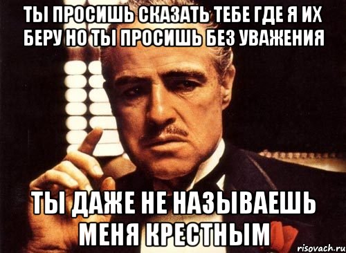 ты просишь сказать тебе где я их беру но ты просишь без уважения ты даже не называешь меня крестным, Мем крестный отец