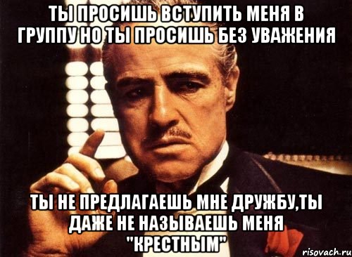 ты просишь вступить меня в группу но ты просишь без уважения ты не предлагаешь мне дружбу,ты даже не называешь меня "крестным", Мем крестный отец