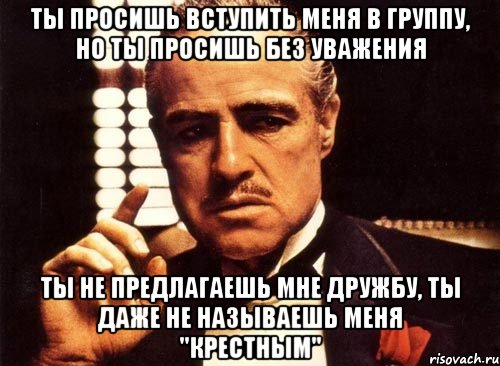 ты просишь вступить меня в группу, но ты просишь без уважения ты не предлагаешь мне дружбу, ты даже не называешь меня "крестным", Мем крестный отец