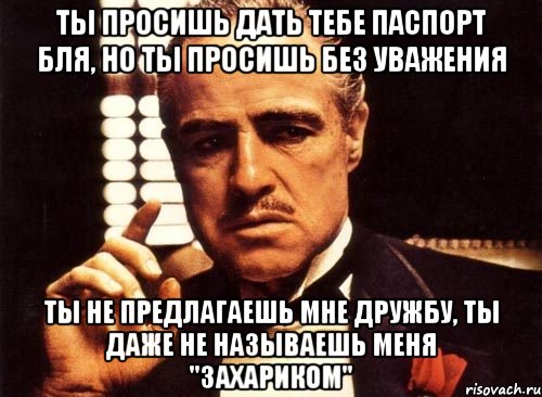 ты просишь дать тебе паспорт бля, но ты просишь без уважения ты не предлагаешь мне дружбу, ты даже не называешь меня "захариком", Мем крестный отец