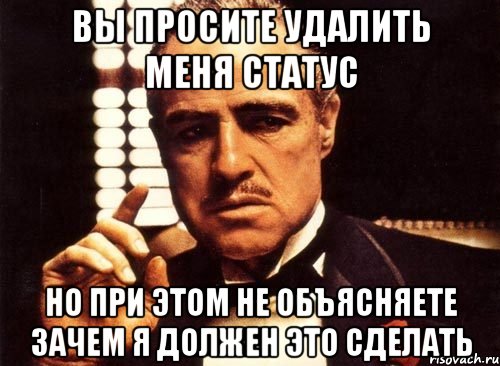 вы просите удалить меня статус но при этом не объясняете зачем я должен это сделать, Мем крестный отец