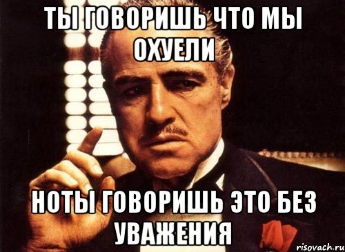 ты говоришь что мы охуели ноты говоришь это без уважения, Мем крестный отец