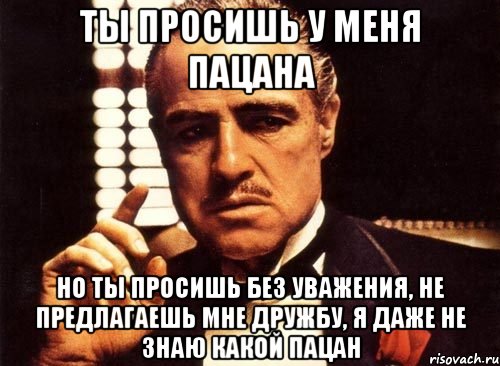 ты просишь у меня пацана но ты просишь без уважения, не предлагаешь мне дружбу, я даже не знаю какой пацан, Мем крестный отец