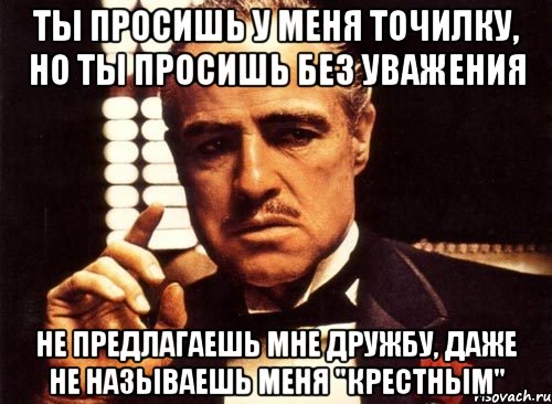 ты просишь у меня точилку, но ты просишь без уважения не предлагаешь мне дружбу, даже не называешь меня "крестным", Мем крестный отец