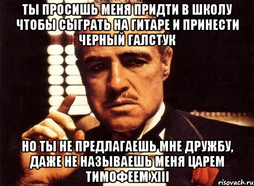 ты просишь меня придти в школу чтобы сыграть на гитаре и принести черный галстук но ты не предлагаешь мне дружбу, даже не называешь меня царем тимофеем xiii, Мем крестный отец