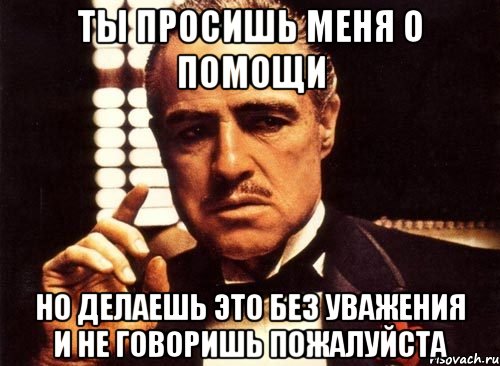 ты просишь меня о помощи но делаешь это без уважения и не говоришь пожалуйста, Мем крестный отец